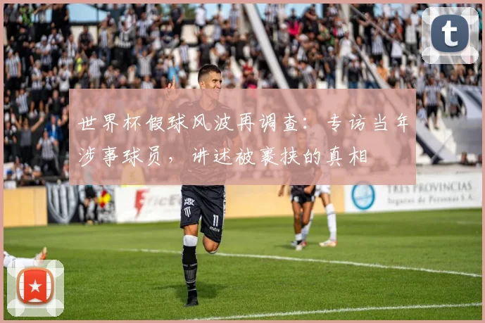 世界杯假球风波再调查：专访当年涉事球员，讲述被裹挟的真相