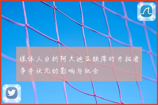 媒体人分析阿夫迪亚缺席对开拓者争夺状元的影响与机会