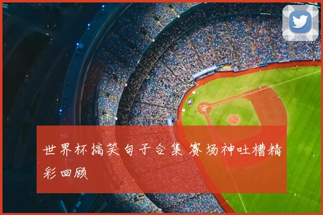 世界杯搞笑句子合集 赛场神吐槽精彩回顾