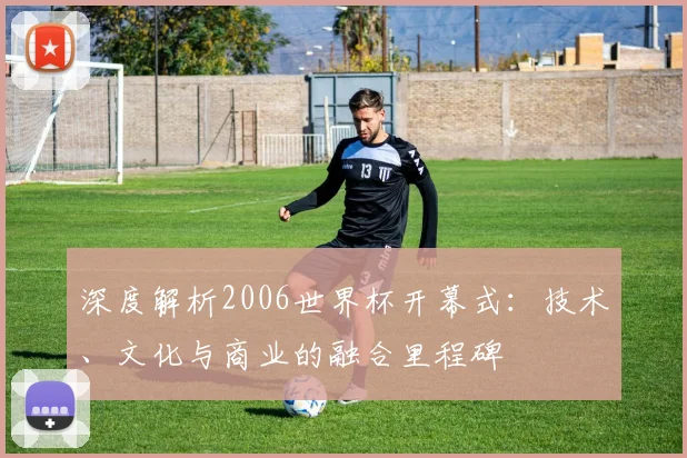 深度解析2006世界杯开幕式：技术、文化与商业的融合里程碑