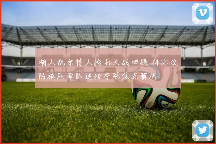湖人凯尔特人抢七大战回顾 科比攻防施压率队逆转夺冠焦点解析