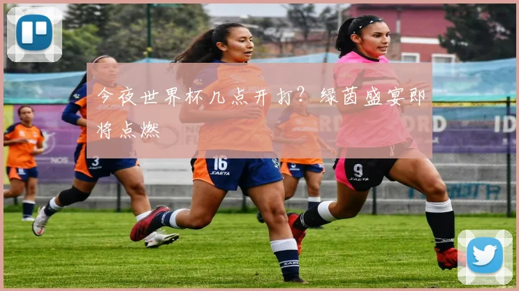 今夜世界杯几点开打?绿茵盛宴即将点燃
