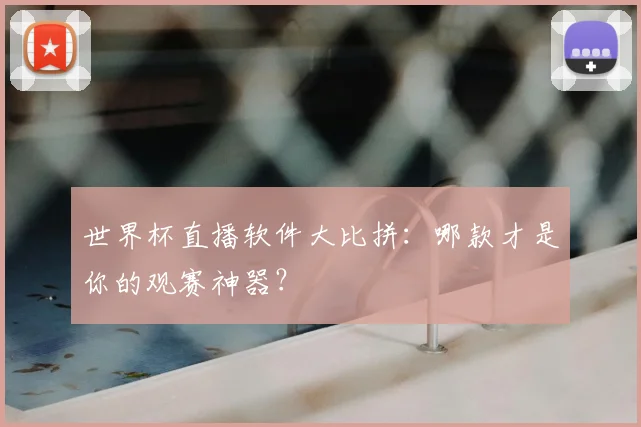 世界杯直播软件大比拼：哪款才是你的观赛神器？