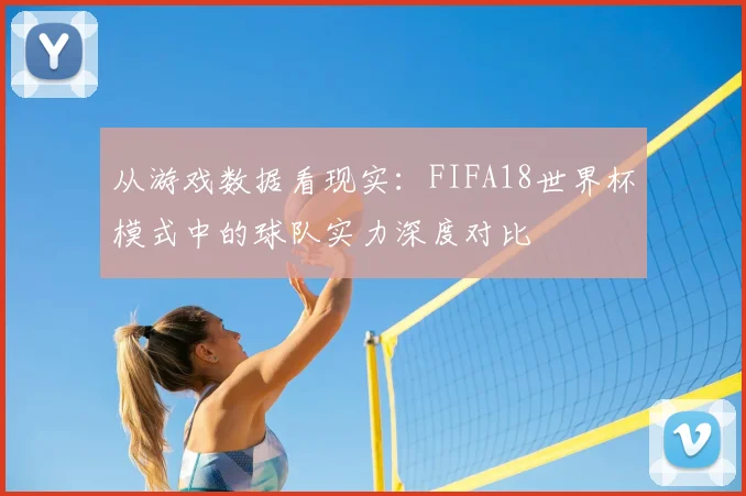 从游戏数据看现实：FIFA18世界杯模式中的球队实力深度对比