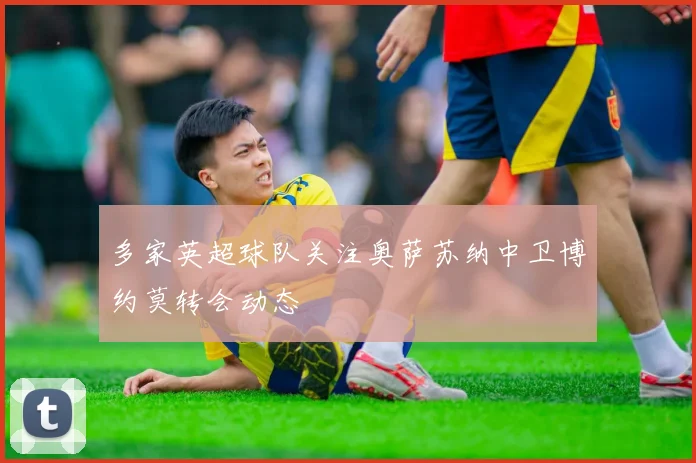 多家英超球队关注奥萨苏纳中卫博约莫转会动态