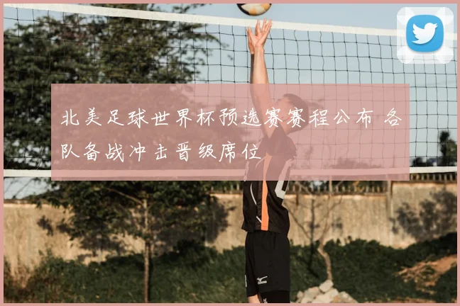 北美足球世界杯预选赛赛程公布 各队备战冲击晋级席位
