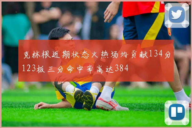 克林根近期状态火热场均贡献134分123板三分命中率高达384