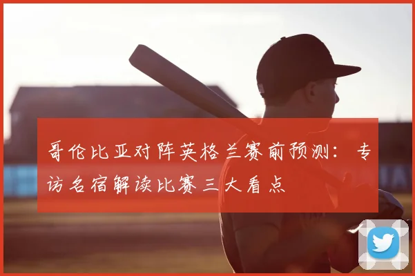 哥伦比亚对阵英格兰赛前预测：专访名宿解读比赛三大看点