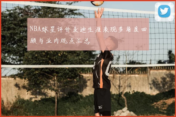 NBA球星评价麦迪生涯表现多角度回顾与业内观点汇总