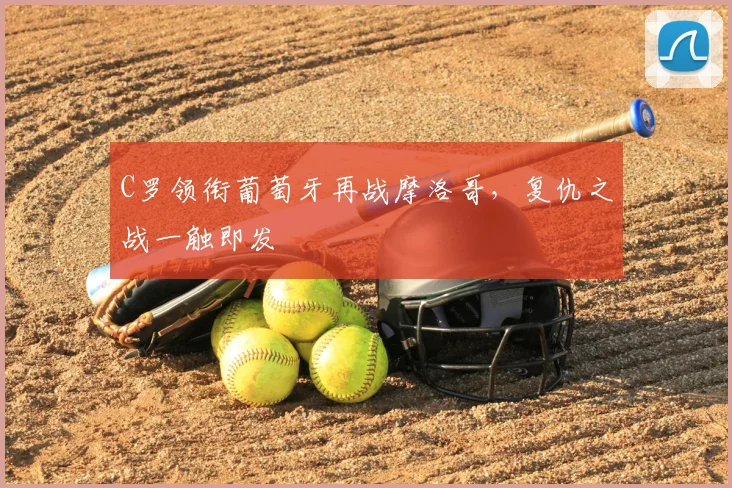C罗领衔葡萄牙再战摩洛哥,复仇之战一触即发