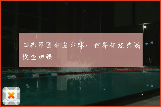 三狮军团狂轰六球,世界杯经典战役全回顾