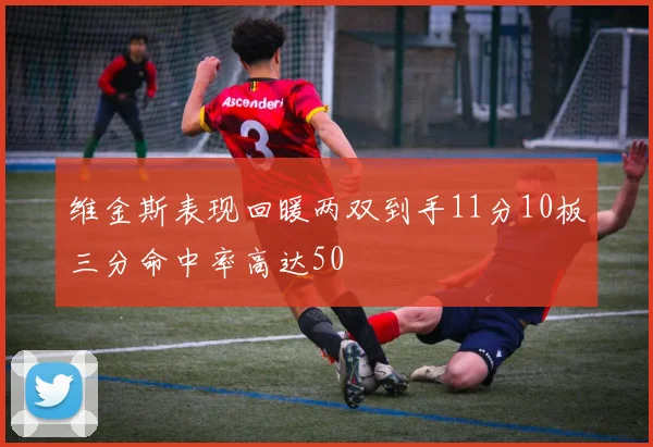 维金斯表现回暖两双到手11分10板三分命中率高达50