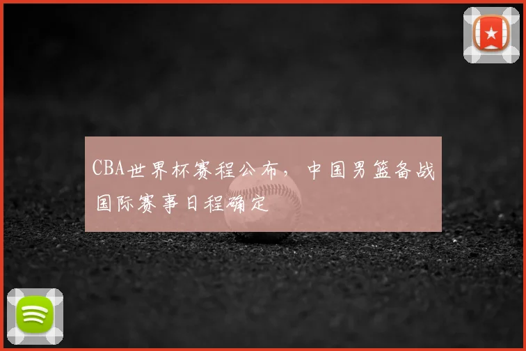 CBA世界杯赛程公布,中国男篮备战国际赛事日程确定