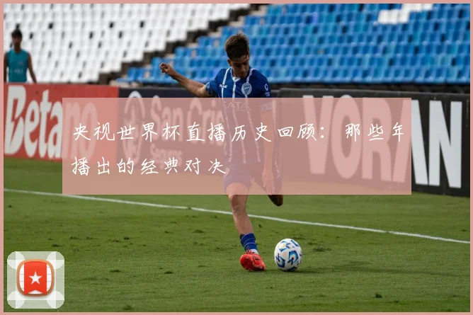 央视世界杯直播历史回顾：那些年播出的经典对决