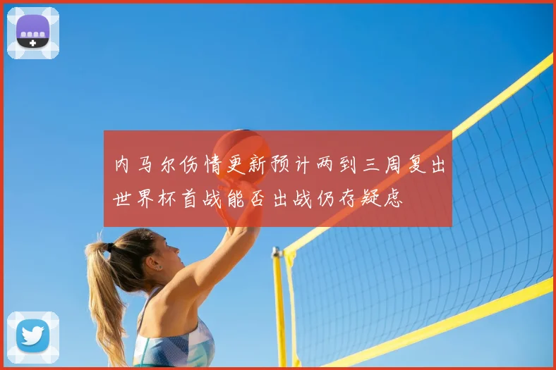 内马尔伤情更新预计两到三周复出世界杯首战能否出战仍存疑虑