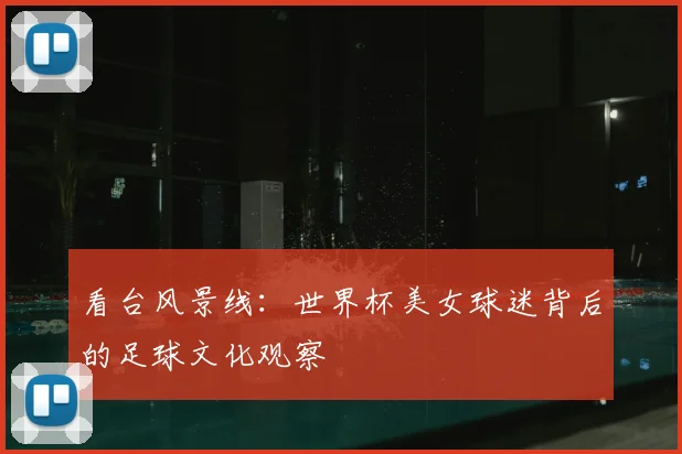 看台风景线：世界杯美女球迷背后的足球文化观察
