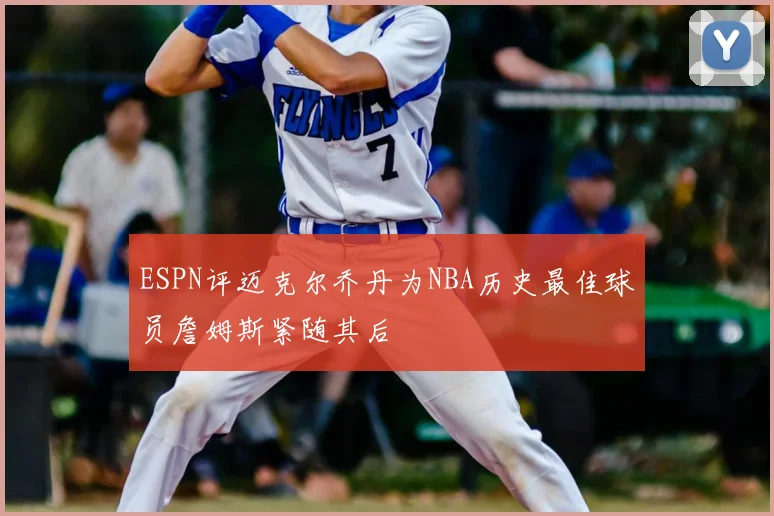 ESPN评迈克尔乔丹为NBA历史最佳球员詹姆斯紧随其后
