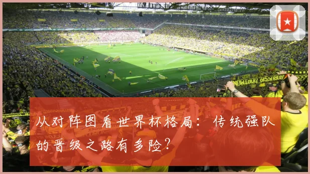 从对阵图看世界杯格局：传统强队的晋级之路有多险？