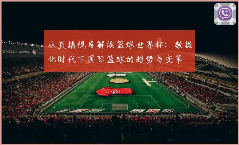 从直播视角解读篮球世界杯:数据化时代下国际篮球的趋势与变革