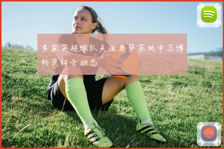 多家英超球队关注奥萨苏纳中卫博约莫转会动态