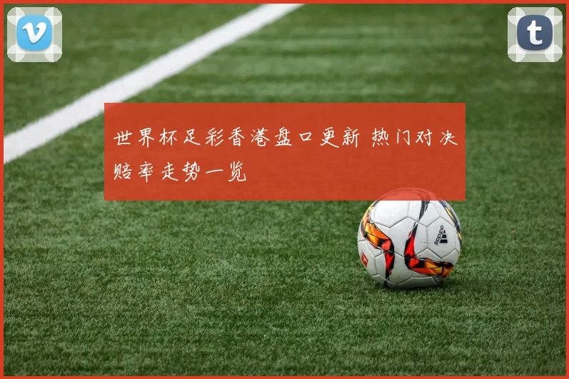 世界杯足彩香港盘口更新 热门对决赔率走势一览