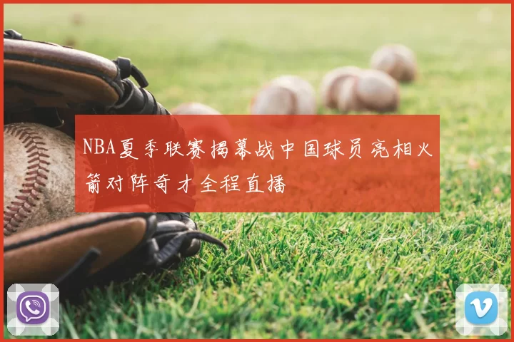 NBA夏季联赛揭幕战中国球员亮相火箭对阵奇才全程直播