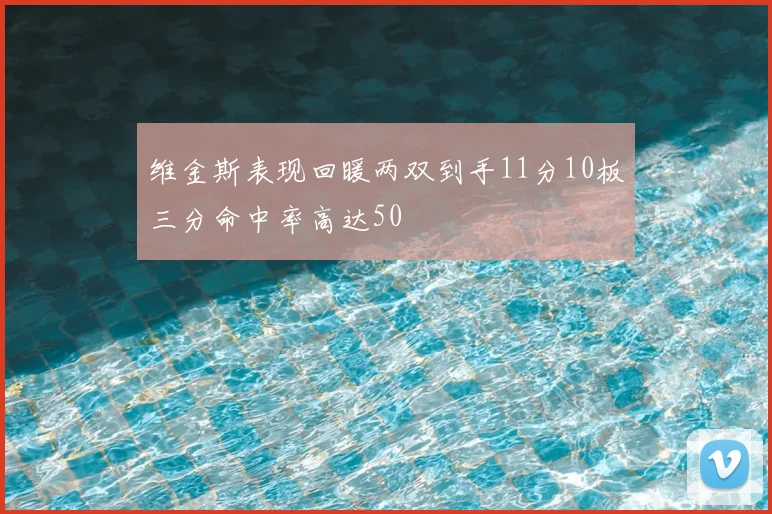 维金斯表现回暖两双到手11分10板三分命中率高达50