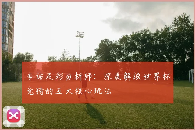专访足彩分析师:深度解读世界杯竞猜的五大核心玩法