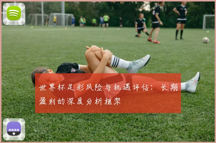 世界杯足彩风险与机遇评估：长期盈利的深度分析框架