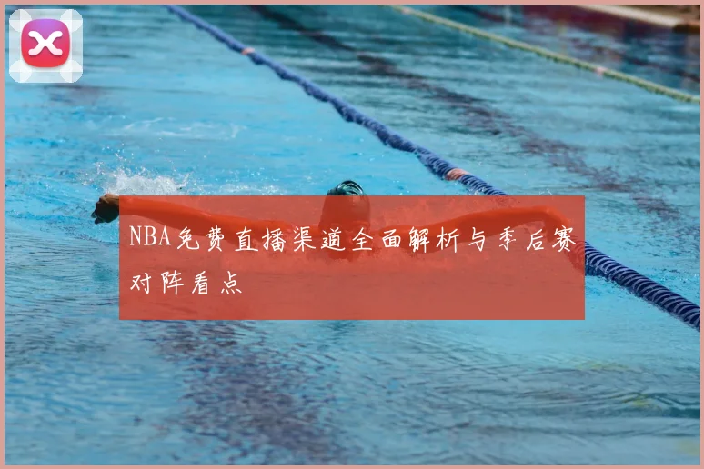 NBA免费直播渠道全面解析与季后赛对阵看点