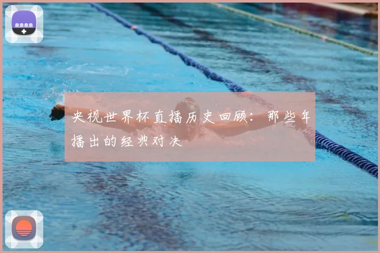 央视世界杯直播历史回顾：那些年播出的经典对决