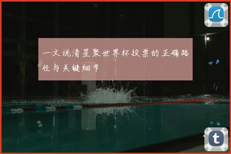 一文说清星聚世界杯投票的正确路径与关键细节