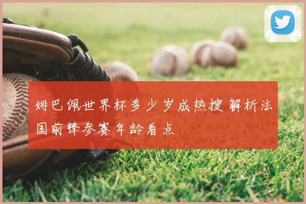 姆巴佩世界杯多少岁成热搜 解析法国前锋参赛年龄看点