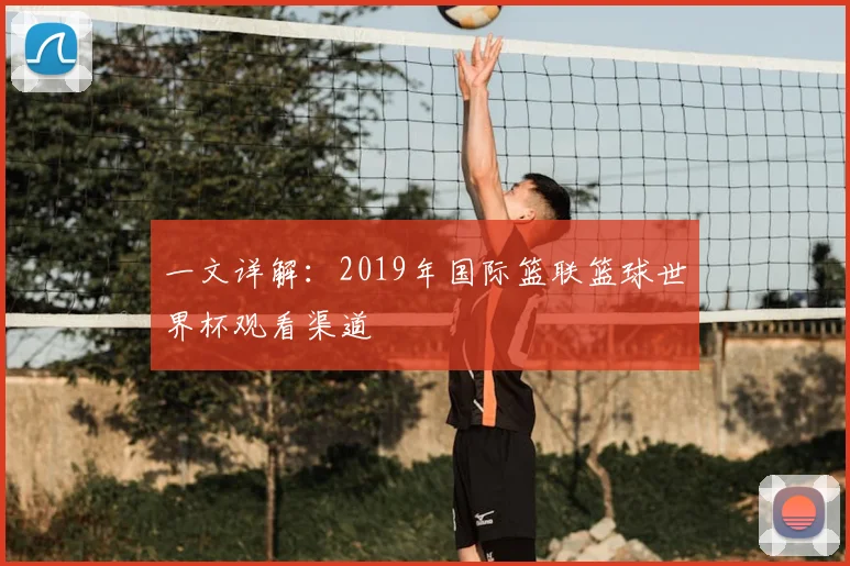 一文详解:2019年国际篮联篮球世界杯观看渠道