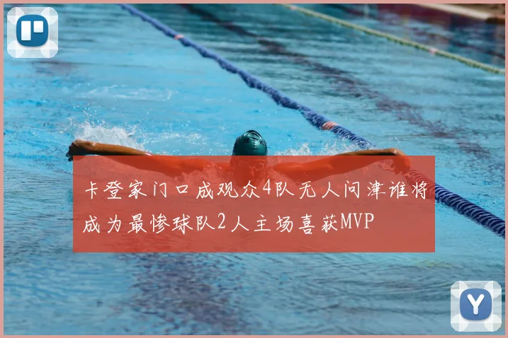 卡登家门口成观众4队无人问津谁将成为最惨球队2人主场喜获MVP