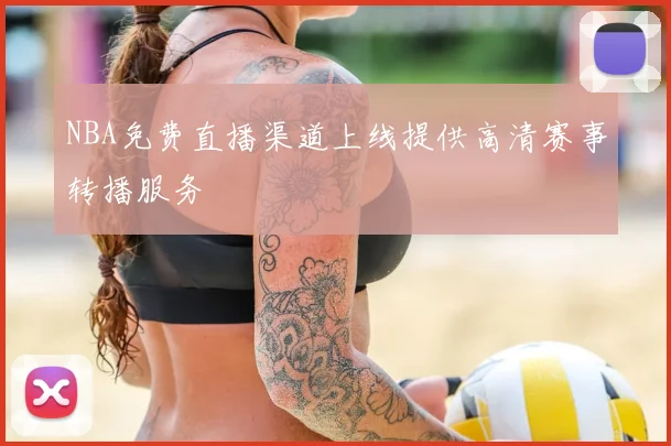 NBA免费直播渠道上线提供高清赛事转播服务