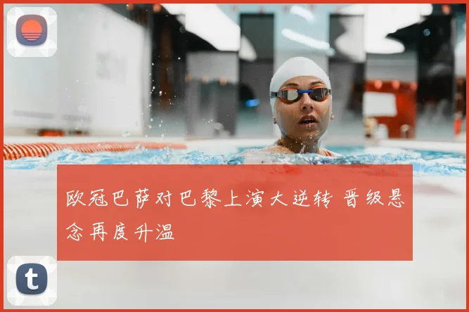 欧冠巴萨对巴黎上演大逆转 晋级悬念再度升温