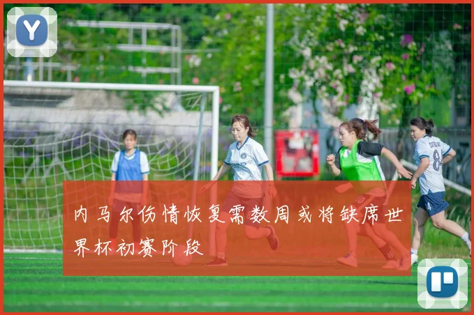 内马尔伤情恢复需数周或将缺席世界杯初赛阶段