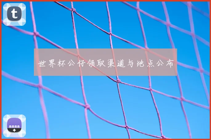 世界杯公仔领取渠道与地点公布