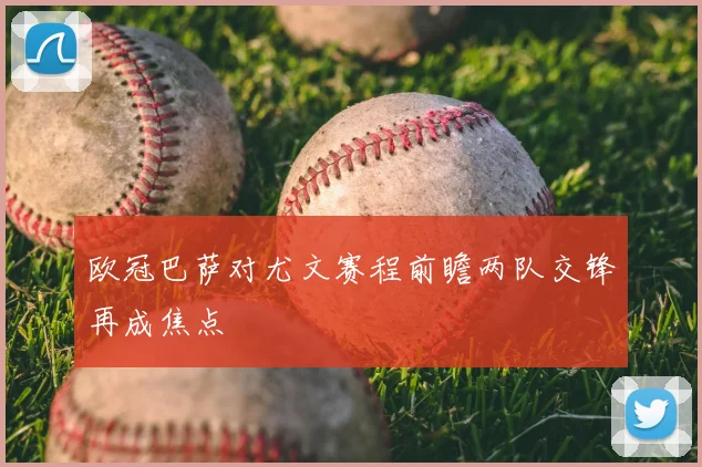 欧冠巴萨对尤文赛程前瞻两队交锋再成焦点