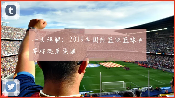 一文详解:2019年国际篮联篮球世界杯观看渠道