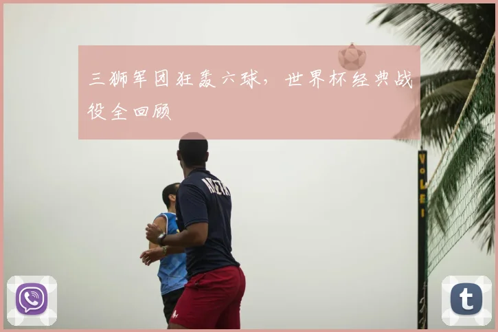 三狮军团狂轰六球,世界杯经典战役全回顾