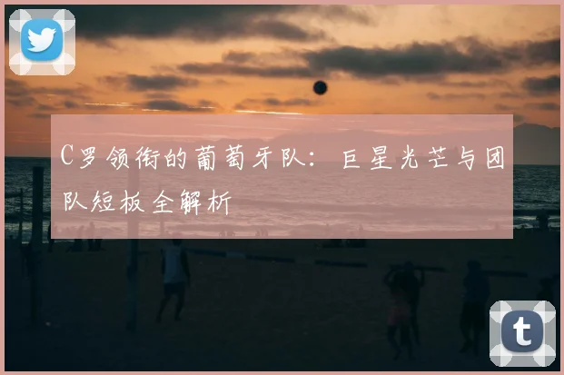 C罗领衔的葡萄牙队：巨星光芒与团队短板全解析