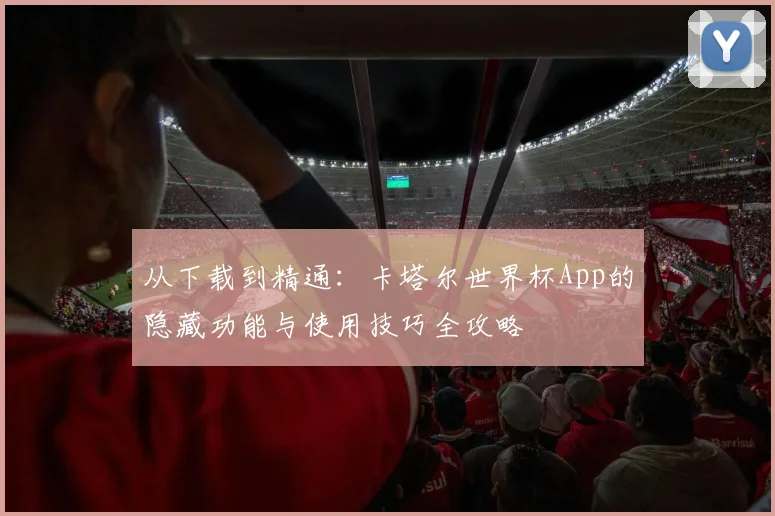 从下载到精通：卡塔尔世界杯App的隐藏功能与使用技巧全攻略