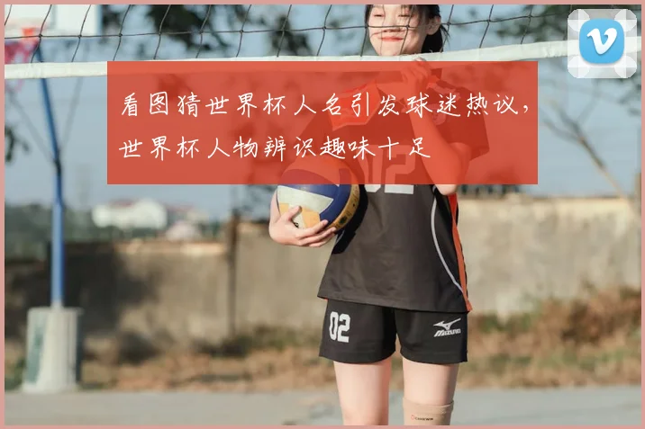 看图猜世界杯人名引发球迷热议，世界杯人物辨识趣味十足