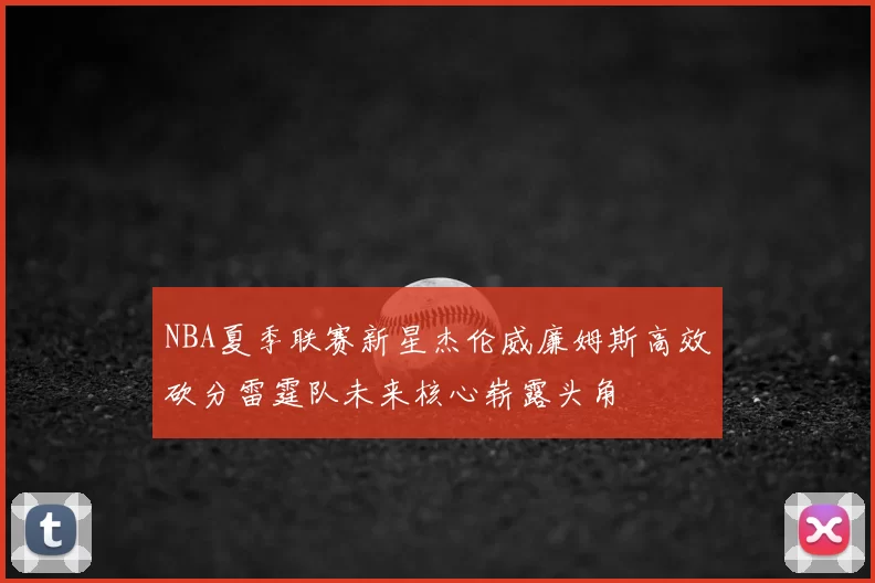 NBA夏季联赛新星杰伦威廉姆斯高效砍分雷霆队未来核心崭露头角