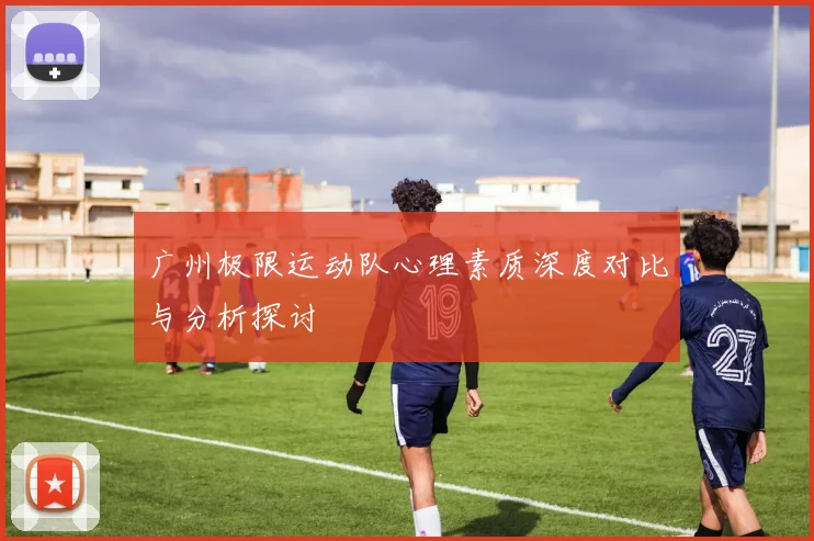 广州极限运动队心理素质深度对比与分析探讨