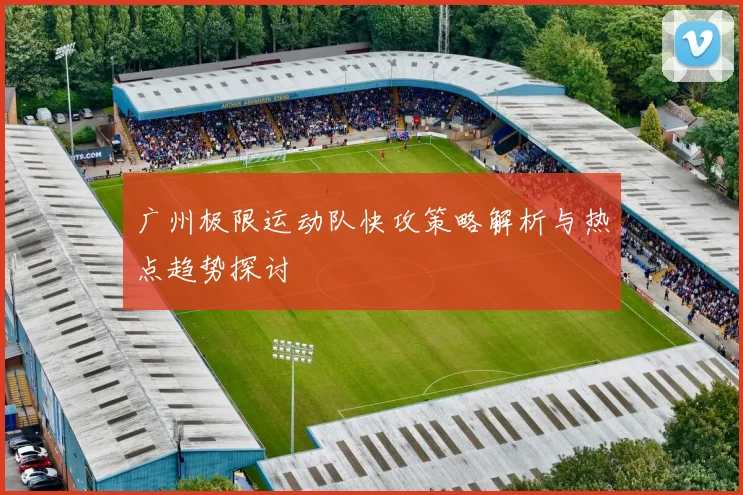 广州极限运动队快攻策略解析与热点趋势探讨