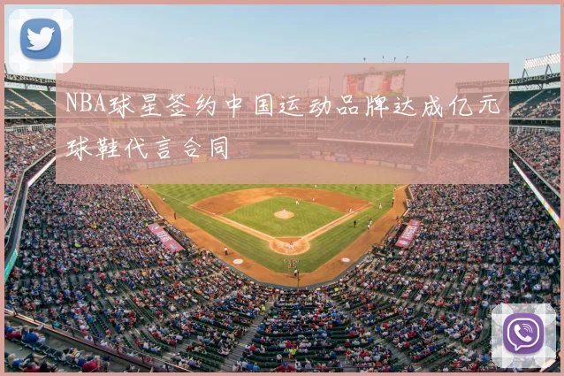 NBA球星签约中国运动品牌达成亿元球鞋代言合同