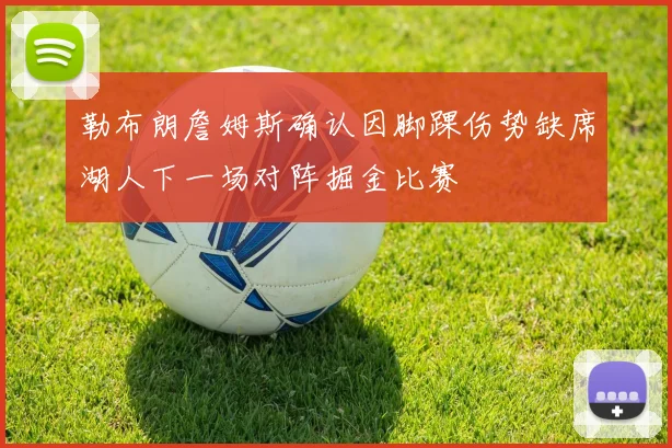 勒布朗詹姆斯确认因脚踝伤势缺席湖人下一场对阵掘金比赛
